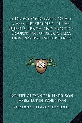 A Digest Of Reports Of All Cases Determined In The Queen's Bench And Practice Courts For Upper Canada: From 1823-1851, Inclusive (1852)