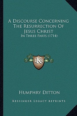 A Discourse Concerning The Resurrection Of Jesus Christ: In Three Parts (1714)