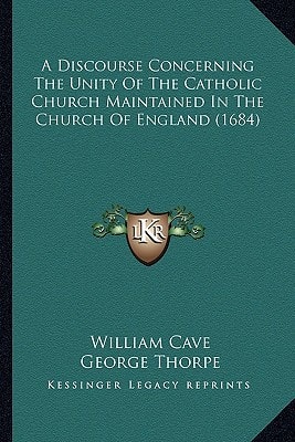 A Discourse Concerning The Unity Of The Catholic Church Maintained In The Church Of England (1684)