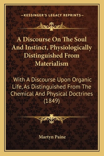 A Discourse On The Soul And Instinct, Physiologically Distinguished From Materialism: With A Discourse Upon Organic Life, As Distinguished From The Chemical And Physical Doctrines (1849)