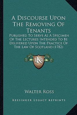 A Discourse Upon The Removing Of Tenants: Published To Serve As A Specimen Of The Lectures Intended To Be Delivered Upon The Practice Of The Law Of Scotland (1782)