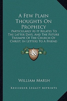 A Few Plain Thoughts On Prophecy: Particularly As It Relates To The Latter Days, And The Future Triumph Of The Church Of Christ, In Letters To A Friend (1843)