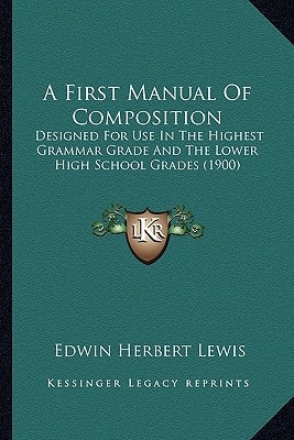 A First Manual Of Composition: Designed For Use In The Highest Grammar Grade And The Lower High School Grades (1900)