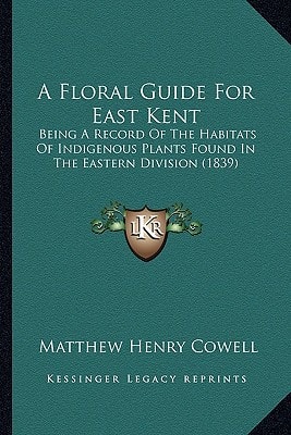 A Floral Guide For East Kent: Being A Record Of The Habitats Of Indigenous Plants Found In The Eastern Division (1839)
