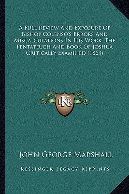A Full Review And Exposure Of Bishop Colenso's Errors And Miscalculations In His Work, The Pentateuch And Book Of Joshua Critically Examined (1863)