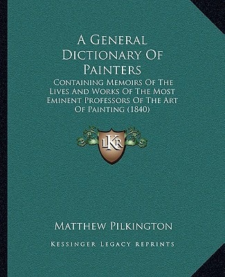 A General Dictionary Of Painters: Containing Memoirs Of The Lives And Works Of The Most Eminent Professors Of The Art Of Painting (1840)