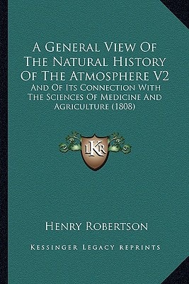 A General View Of The Natural History Of The Atmosphere V2: And Of Its Connection With The Sciences Of Medicine And Agriculture (1808)