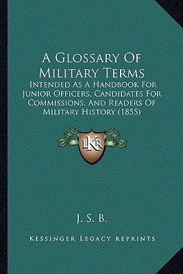 A Glossary Of Military Terms: Intended As A Handbook For Junior Officers, Candidates For Commissions, And Readers Of Military History (1855)