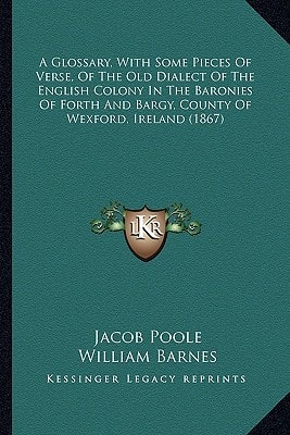 A Glossary, With Some Pieces Of Verse, Of The Old Dialect Of The English Colony In The Baronies Of Forth And Bargy, County Of Wexford, Ireland (1867)