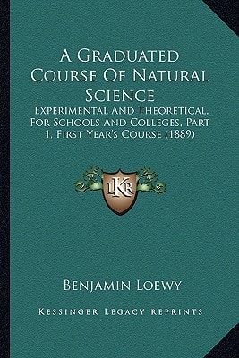 A Graduated Course Of Natural Science: Experimental And Theoretical, For Schools And Colleges, Part 1, First Year's Course (1889)