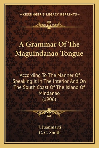 A Grammar Of The Maguindanao Tongue: According To The Manner Of Speaking It In The Interior And On The South Coast Of The Island Of Mindanao (1906)