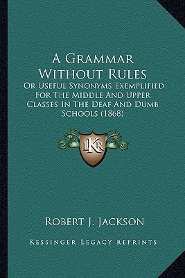 A Grammar Without Rules: Or Useful Synonyms Exemplified For The Middle And Upper Classes In The Deaf And Dumb Schools (1868)