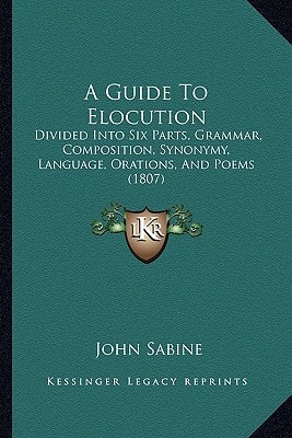 A Guide To Elocution: Divided Into Six Parts, Grammar, Composition, Synonymy, Language, Orations, And Poems (1807)