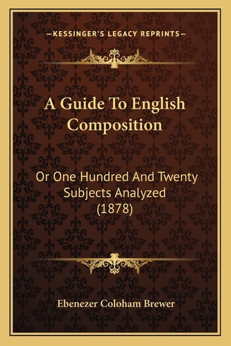A Guide To English Composition: Or One Hundred And Twenty Subjects Analyzed (1878)