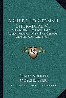 A Guide To German Literature V1: Or Manual To Facilitate An Acquaintance With The German Classic Authors (1850)