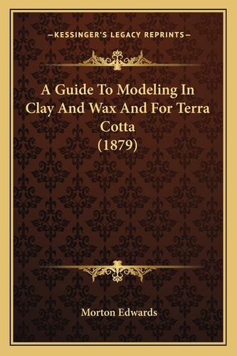 A Guide To Modeling In Clay And Wax And For Terra Cotta (1879)