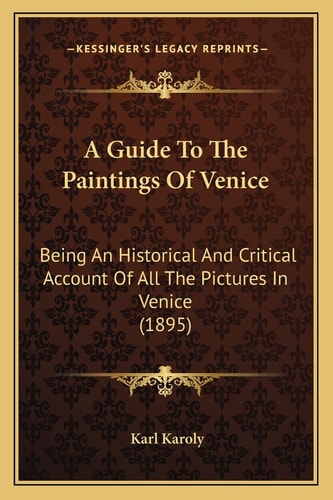 A Guide To The Paintings Of Venice: Being An Historical And Critical Account Of All The Pictures In Venice (1895)