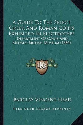 A Guide To The Select Greek And Roman Coins Exhibited In Electrotype: Department Of Coins And Medals, British Museum (1880)