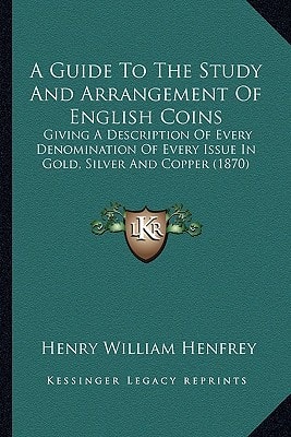 A Guide To The Study And Arrangement Of English Coins: Giving A Description Of Every Denomination Of Every Issue In Gold, Silver And Copper (1870)