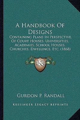 A Handbook Of Designs: Containing Plans In Perspective, Of Court Houses, Universities, Academies, School Houses, Churches, Dwellings, Etc. (1868)