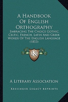 A Handbook Of English Orthography: Embracing The Choice Gothic, Celtic, French, Latin And Greek Words Of The English Language (1853)