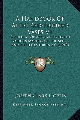 A Handbook Of Attic Red-Figured Vases V1: Signed By Or Attributed To The Various Masters Of The Sixth And Fifth Centuries B.C. (1919)