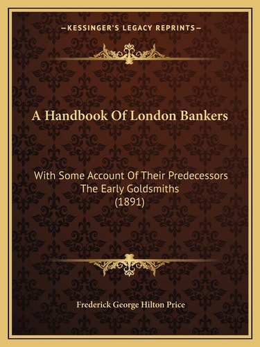 A Handbook Of London Bankers: With Some Account Of Their Predecessors The Early Goldsmiths (1891)