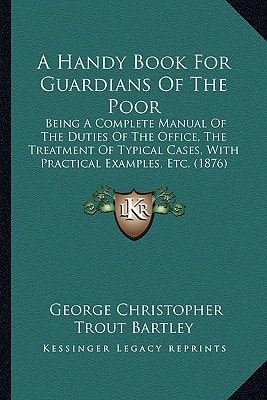 A Handy Book For Guardians Of The Poor: Being A Complete Manual Of The Duties Of The Office, The Treatment Of Typical Cases, With Practical Examples, Etc. (1876)