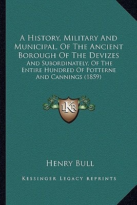 A History, Military And Municipal, Of The Ancient Borough Of The Devizes: And Subordinately, Of The Entire Hundred Of Potterne And Cannings (1859)