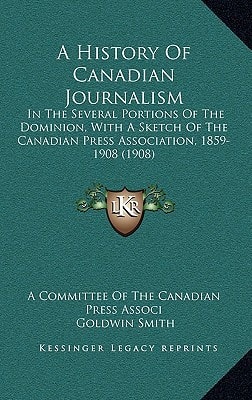 A History Of Canadian Journalism: In The Several Portions Of The Dominion, With A Sketch Of The Canadian Press Association, 1859-1908 (1908)