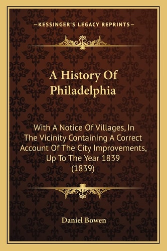 A History Of Philadelphia: With A Notice Of Villages, In The Vicinity Containing A Correct Account Of The City Improvements, Up To The Year 1839 (1839)