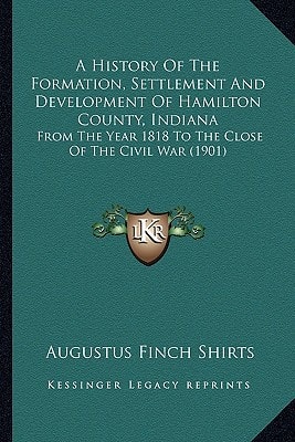 A History Of The Formation, Settlement And Development Of Hamilton County, Indiana: From The Year 1818 To The Close Of The Civil War (1901)
