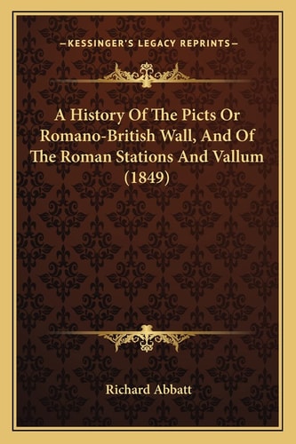 A History Of The Picts Or Romano-British Wall, And Of The Roman Stations And Vallum (1849)