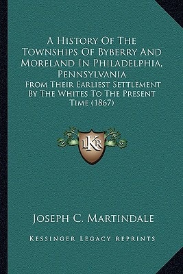 A History Of The Townships Of Byberry And Moreland In Philadelphia, Pennsylvania: From Their Earliest Settlement By The Whites To The Present Time (1867)