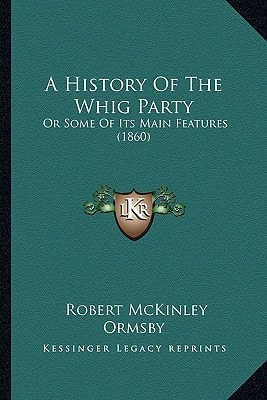 A History Of The Whig Party: Or Some Of Its Main Features (1860)