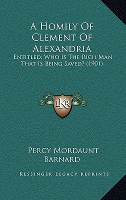 A Homily Of Clement Of Alexandria: Entitled, Who Is The Rich Man That Is Being Saved? (1901)