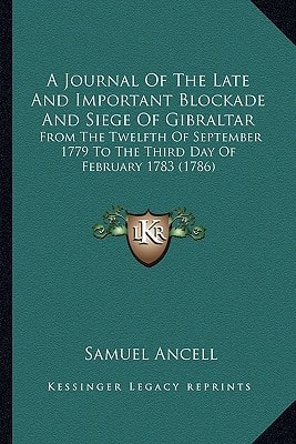 A Journal Of The Late And Important Blockade And Siege Of Gibraltar: From The Twelfth Of September 1779 To The Third Day Of February 1783 (1786)