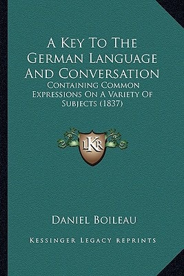 A Key To The German Language And Conversation: Containing Common Expressions On A Variety Of Subjects (1837)