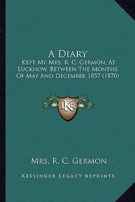 A Diary: Kept My Mrs. R. C. Germon, At Lucknow, Between The Months Of May And December 1857 (1870)