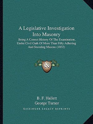 A Legislative Investigation Into Masonry: Being A Correct History Of The Examination, Under Civil Oath Of More Than Fifty Adhering And Seceding Masons (1832)