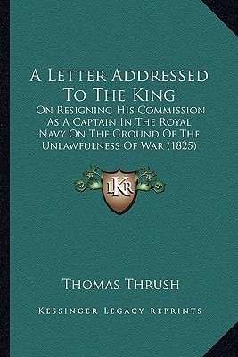 A Letter Addressed To The King: On Resigning His Commission As A Captain In The Royal Navy On The Ground Of The Unlawfulness Of War (1825)