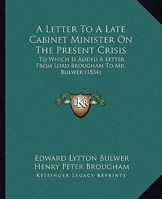 A Letter To A Late Cabinet Minister On The Present Crisis: To Which Is Added A Letter From Lord Brougham To Mr. Bulwer (1834)
