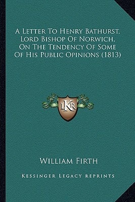 A Letter To Henry Bathurst, Lord Bishop Of Norwich, On The Tendency Of Some Of His Public Opinions (1813)