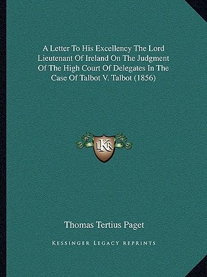 A Letter To His Excellency The Lord Lieutenant Of Ireland On The Judgment Of The High Court Of Delegates In The Case Of Talbot V. Talbot (1856)