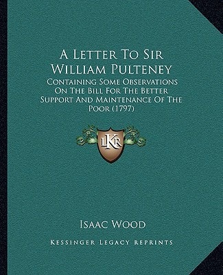 A Letter To Sir William Pulteney: Containing Some Observations On The Bill For The Better Support And Maintenance Of The Poor (1797)
