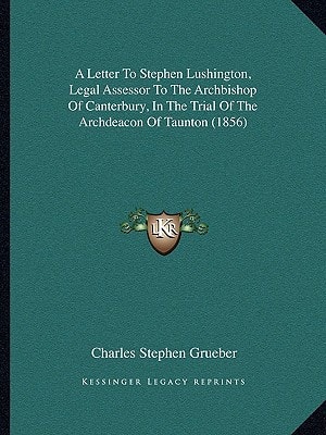 A Letter To Stephen Lushington, Legal Assessor To The Archbishop Of Canterbury, In The Trial Of The Archdeacon Of Taunton (1856)