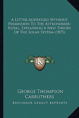 A Letter Addressed Without Permission To The Astronomer-Royal, Explaining A New Theory Of The Solar System (1875)