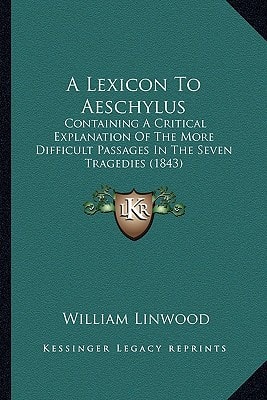 A Lexicon To Aeschylus: Containing A Critical Explanation Of The More Difficult Passages In The Seven Tragedies (1843)
