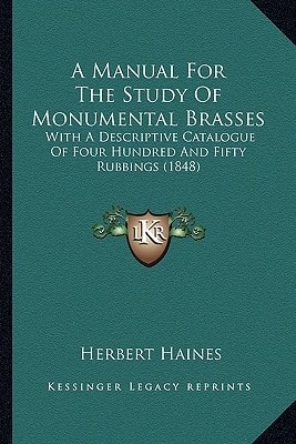 A Manual For The Study Of Monumental Brasses: With A Descriptive Catalogue Of Four Hundred And Fifty Rubbings (1848)
