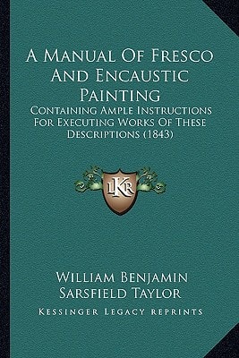 A Manual Of Fresco And Encaustic Painting: Containing Ample Instructions For Executing Works Of These Descriptions (1843)